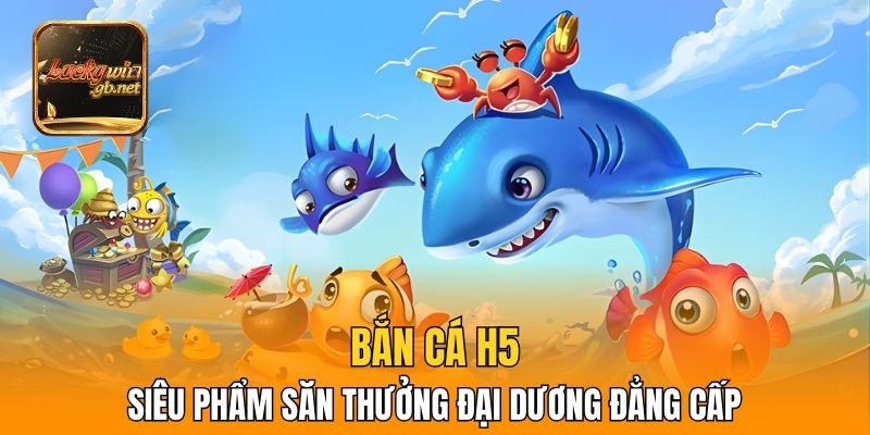 Bắn Cá H5 – Siêu Phẩm Săn Thưởng Đại Dương Đẳng Cấp