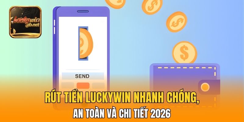 Rút Tiền Luckywin Nhanh Chóng, An Toàn Và Chi Tiết 2026