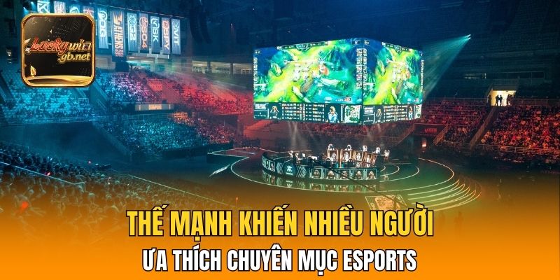 Thế mạnh khiến nhiều người ưa thích chuyên mục Esports